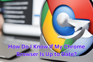 How Do I Know If My Chrome Browser Is Up to Date?