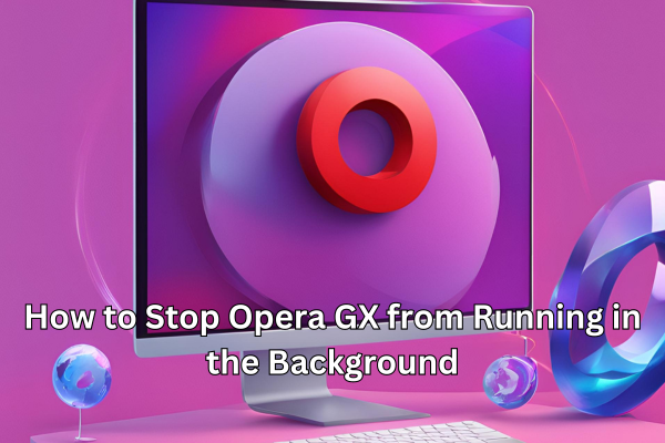 How to Stop Opera GX from Running in the Background