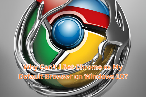 Why Can’t I Set Chrome as My Default Browser on Windows 10?